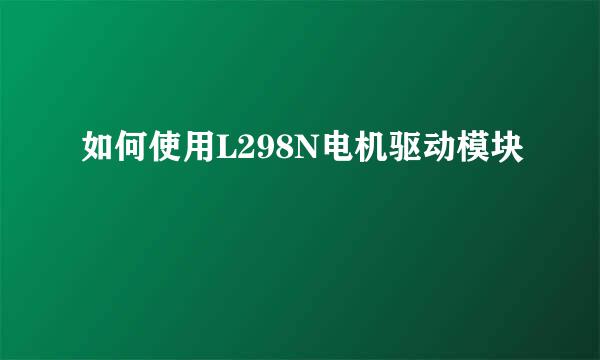 如何使用L298N电机驱动模块