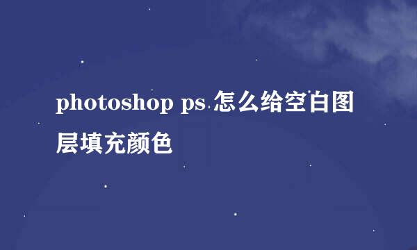 photoshop ps 怎么给空白图层填充颜色