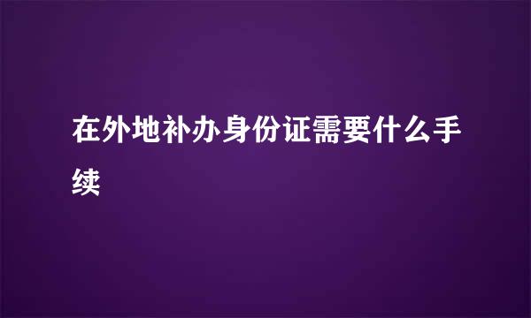 在外地补办身份证需要什么手续