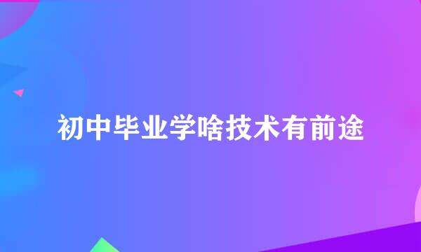 初中毕业学啥技术有前途