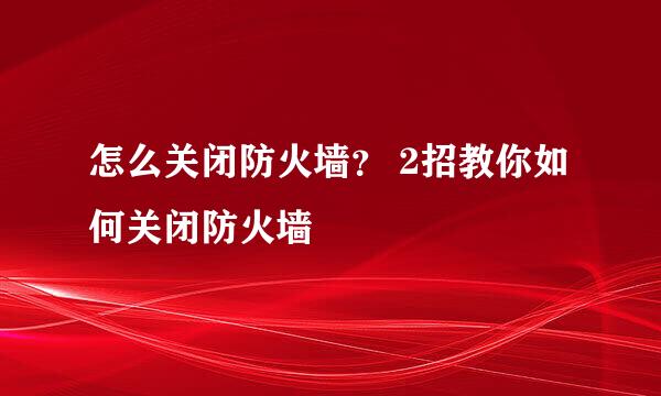 怎么关闭防火墙？ 2招教你如何关闭防火墙