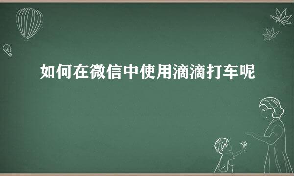 如何在微信中使用滴滴打车呢