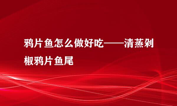 鸦片鱼怎么做好吃——清蒸剁椒鸦片鱼尾