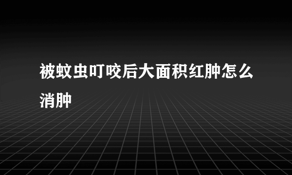 被蚊虫叮咬后大面积红肿怎么消肿