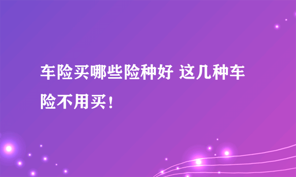 车险买哪些险种好 这几种车险不用买!