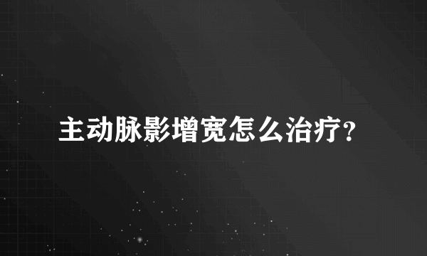 主动脉影增宽怎么治疗?